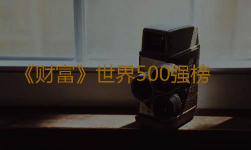 《财富》世界500强榜单发布，哪些粤企在赚钱？