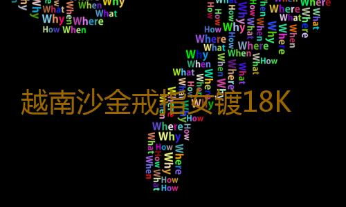 越南沙金戒指女镀18K真金时尚车花开口女戒百搭久不掉色欧币首饰